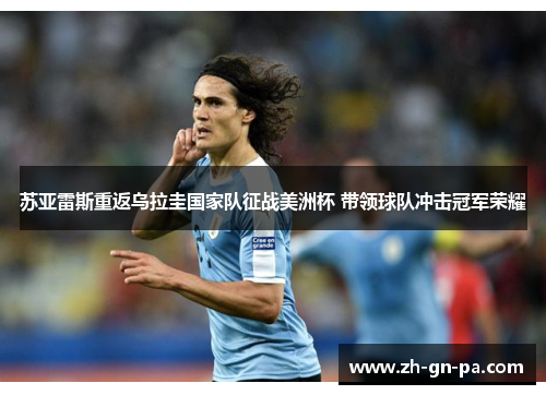 苏亚雷斯重返乌拉圭国家队征战美洲杯 带领球队冲击冠军荣耀 苏亚雷斯重返乌拉圭国家队征战美洲杯 带领球队冲击冠军荣耀