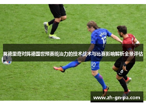 莫德里奇对阵德国世预赛统治力的技术战术与比赛影响解析全景评估 莫德里奇对阵德国世预赛统治力的技术战术与比赛影响解析全景评估