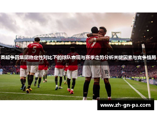 英超争四集团稳定性对比下的球队表现与赛季走势分析关键因素与竞争格局 英超争四集团稳定性对比下的球队表现与赛季走势分析关键因素与竞争格局