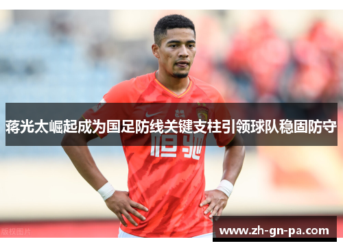 蒋光太崛起成为国足防线关键支柱引领球队稳固防守 蒋光太崛起成为国足防线关键支柱引领球队稳固防守