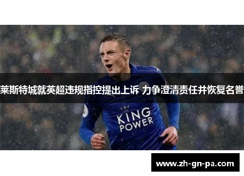 莱斯特城就英超违规指控提出上诉 力争澄清责任并恢复名誉 莱斯特城就英超违规指控提出上诉 力争澄清责任并恢复名誉