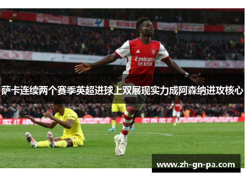 萨卡连续两个赛季英超进球上双展现实力成阿森纳进攻核心 萨卡连续两个赛季英超进球上双展现实力成阿森纳进攻核心