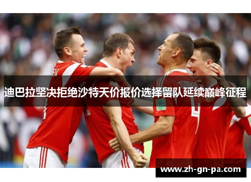 迪巴拉坚决拒绝沙特天价报价选择留队延续巅峰征程 迪巴拉坚决拒绝沙特天价报价选择留队延续巅峰征程