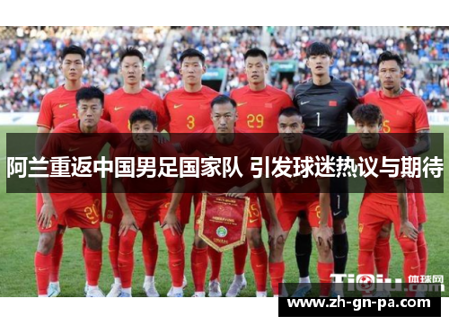 阿兰重返中国男足国家队 引发球迷热议与期待 阿兰重返中国男足国家队 引发球迷热议与期待