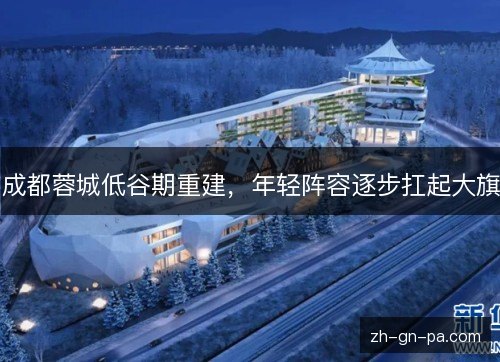成都蓉城低谷期重建,年轻阵容逐步扛起大旗 成都蓉城低谷期重建,年轻阵容逐步扛起大旗