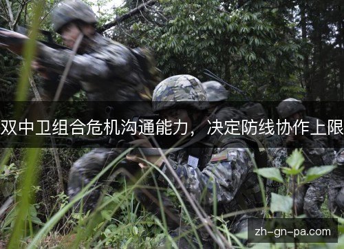 双中卫组合危机沟通能力,决定防线协作上限 双中卫组合危机沟通能力,决定防线协作上限