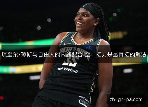 琼奎尔·琼斯与自由人的内线配合 空中接力是最直接的解法 琼奎尔·琼斯与自由人的内线配合 空中接力是最直接的解法