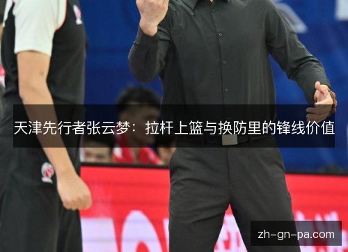 天津先行者张云梦:拉杆上篮与换防里的锋线价值 天津先行者张云梦:拉杆上篮与换防里的锋线价值